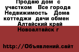 Продаю дом, с участком - Все города Недвижимость » Дома, коттеджи, дачи обмен   . Алтайский край,Новоалтайск г.